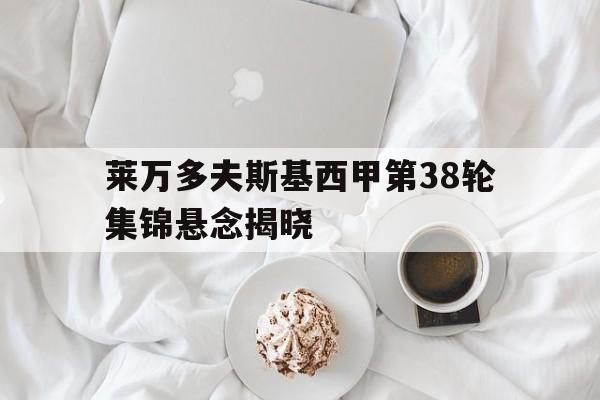 关于莱万多夫斯基西甲第38轮集锦悬念揭晓的信息
